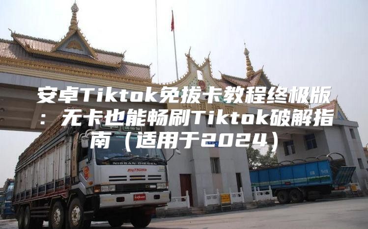 安卓Tiktok免拔卡教程终极版：无卡也能畅刷Tiktok破解指南适用于2025