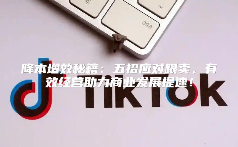 降本增效秘籍：五招应对跟卖，有效经营助力商业发展提速！