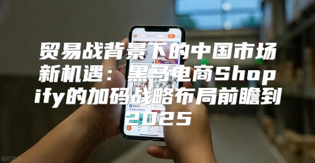 贸易战背景下的中国市场新机遇：黑马电商Shopify的加码战略布局前瞻到2025