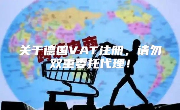 关于德国VAT注册，请勿双重委托代理！