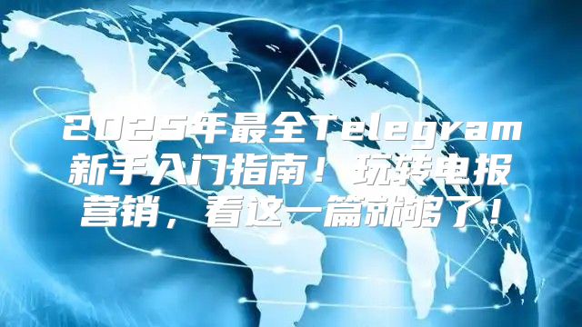 2025年最全Telegram新手入门指南！玩转电报营销，看这一篇就够了！
