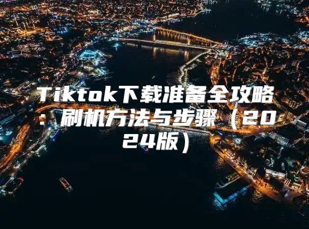 Tiktok下载准备全攻略：刷机方法与步骤2025版