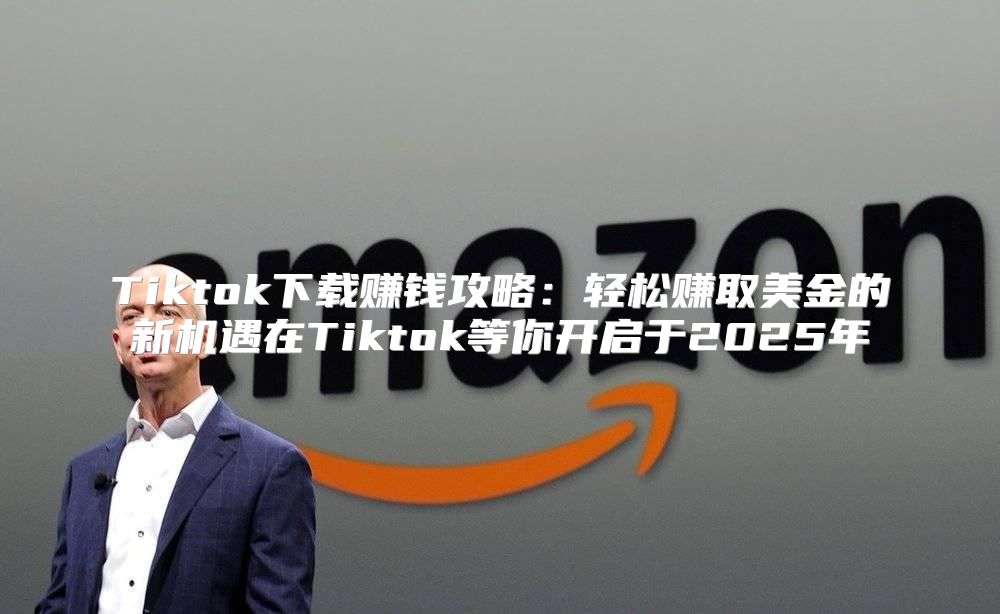 Tiktok下载赚钱攻略：轻松赚取美金的新机遇在Tiktok等你开启于2025年