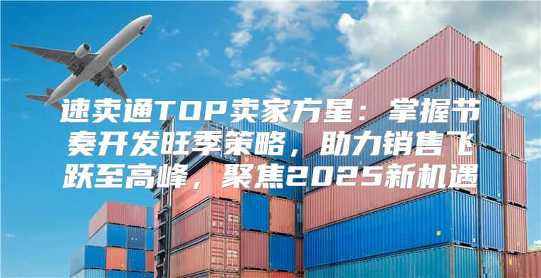 速卖通TOP卖家方星：掌握节奏开发旺季策略，助力销售飞跃至高峰，聚焦2025新机遇