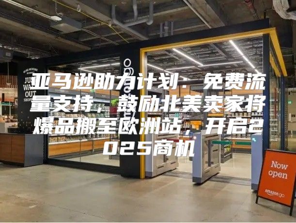 亚马逊助力计划：免费流量支持，鼓励北美卖家将爆品搬至欧洲站，开启2025商机
