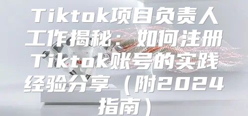 Tiktok项目负责人工作揭秘：如何注册Tiktok账号的实践经验分享附2025指南