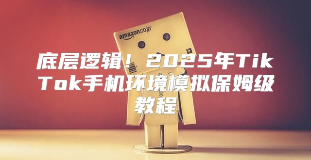 底层逻辑！2025年TikTok手机环境模拟保姆级教程