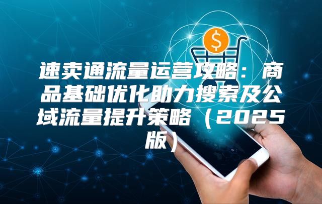 速卖通流量运营攻略：商品基础优化助力搜索及公域流量提升策略2025版