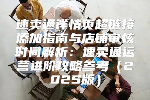 速卖通详情页超链接添加指南与店铺审核时间解析：速卖通运营进阶攻略参考2025版