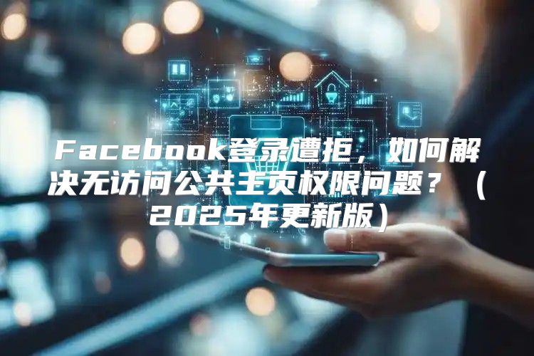 Facebook登录遭拒，如何解决无访问公共主页权限问题？2025年更新版