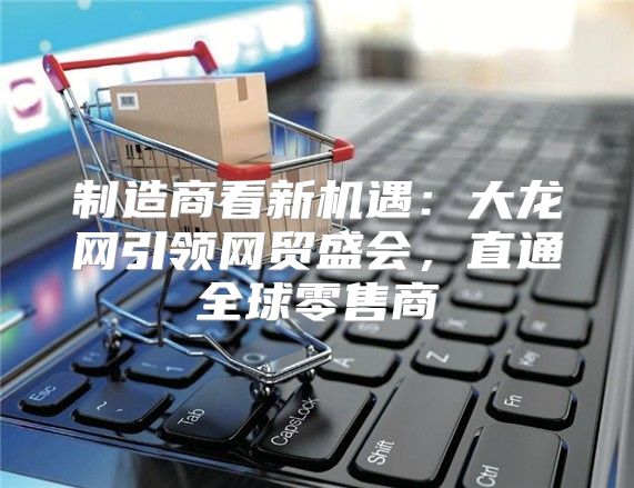 制造商看新机遇：大龙网引领网贸盛会，直通全球零售商