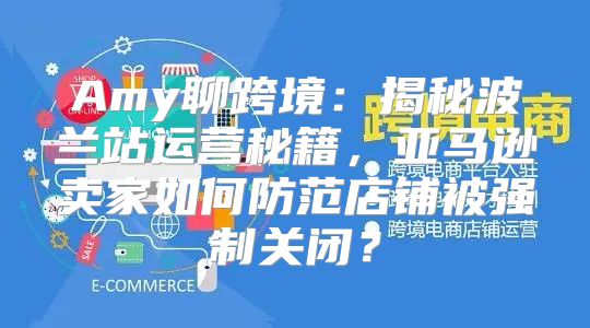 Amy聊跨境：揭秘波兰站运营秘籍，亚马逊卖家如何防范店铺被强制关闭？