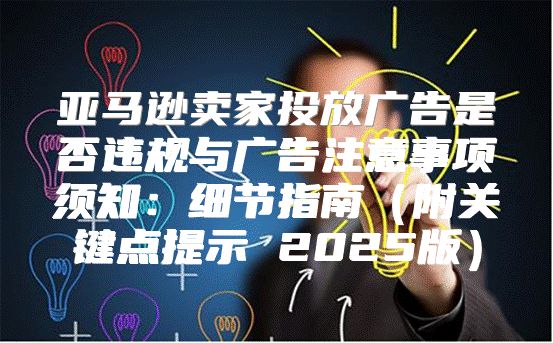亚马逊卖家投放广告是否违规与广告注意事项须知：细节指南附关键点提示 2025版