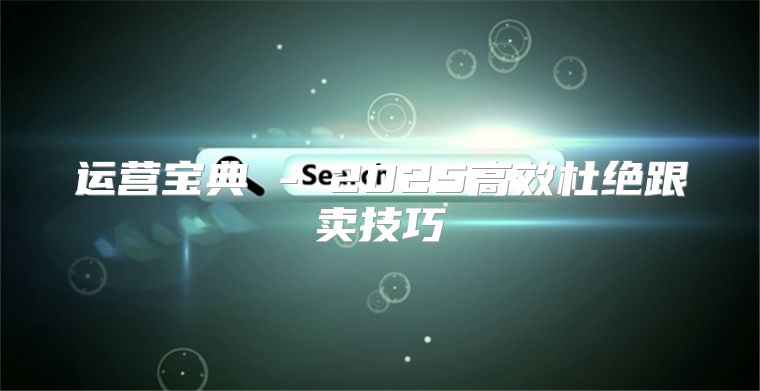 运营宝典 - 2025高效杜绝跟卖技巧
