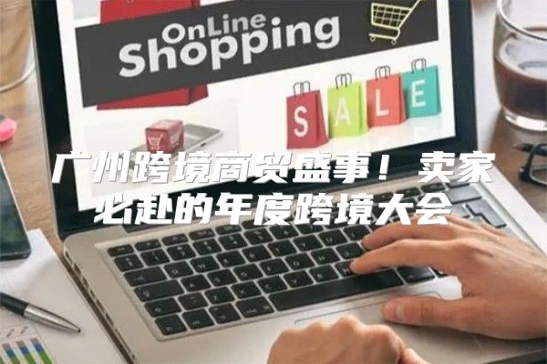 广州跨境商贸盛事！卖家必赴的年度跨境大会