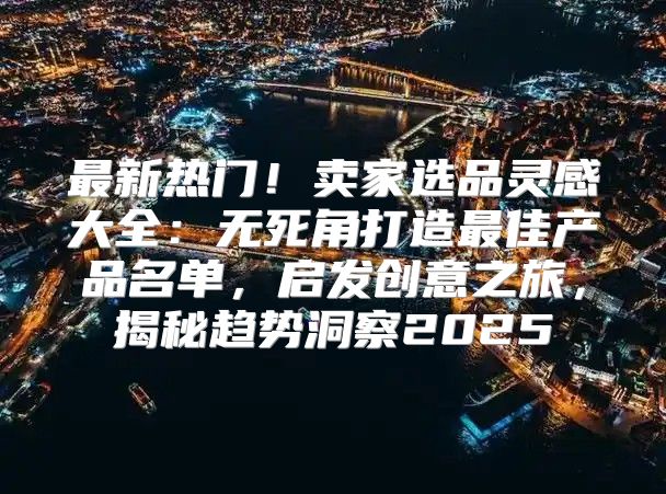最新热门！卖家选品灵感大全：无死角打造最佳产品名单，启发创意之旅，揭秘趋势洞察2025