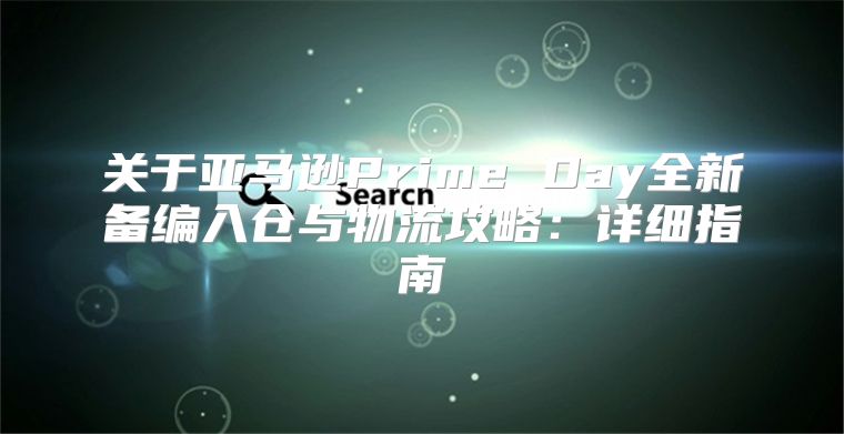 关于亚马逊Prime Day全新备编入仓与物流攻略：详细指南