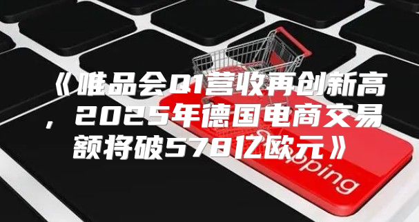 唯品会Q1营收再创新高，2025年德国电商交易额将破578亿欧元