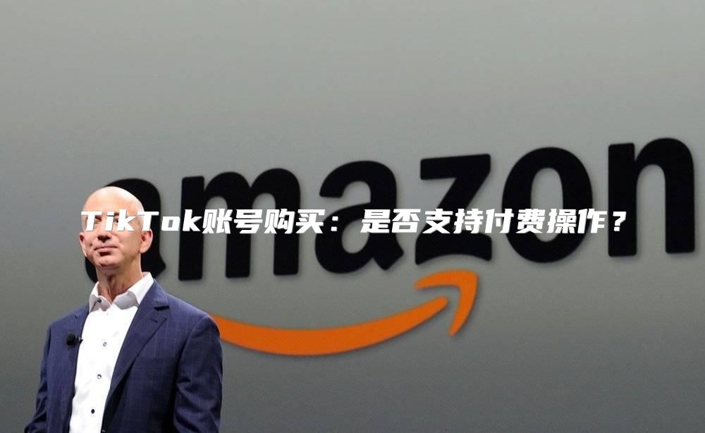 TikTok账号购买：是否支持付费操作？