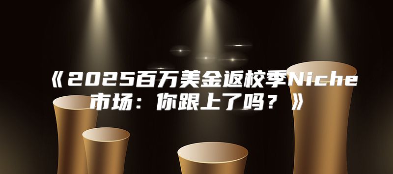 2025百万美金返校季Niche市场：你跟上了吗？