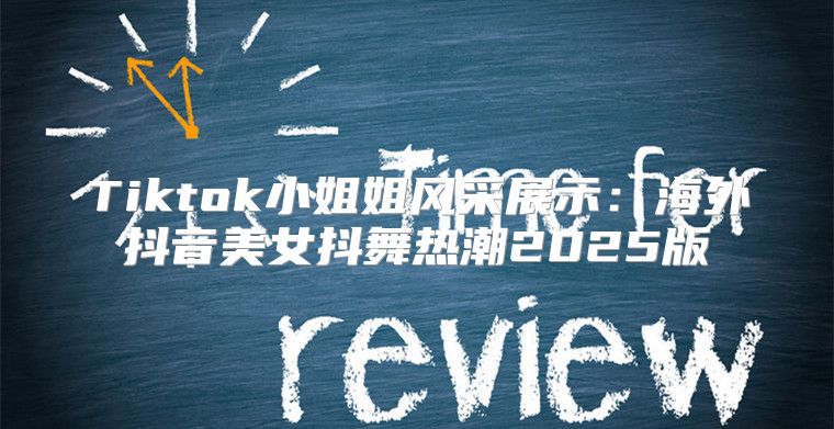 Tiktok小姐姐风采展示：海外抖音美女抖舞热潮2025版