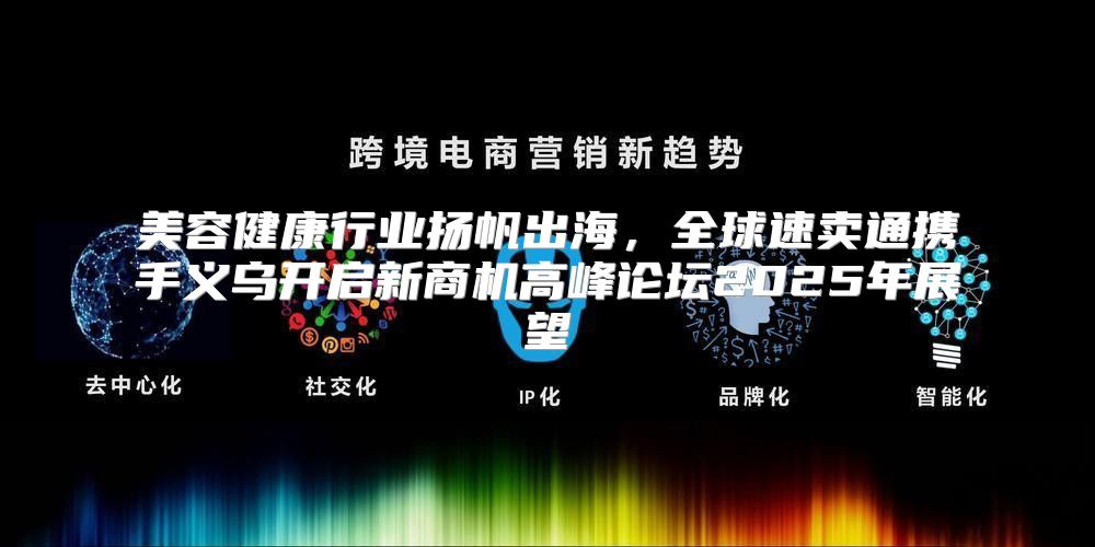 美容健康行业扬帆出海，全球速卖通携手义乌开启新商机高峰论坛2025年展望