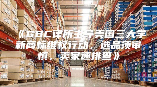 GBC律所主导美国三大学新商标维权行动，选品须审慎，卖家速排查