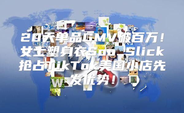 20天单品GMV破百万！女士塑身衣Soo Slick抢占TikTok美国小店先发优势！
