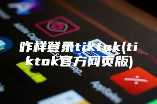 咋样登录tiktok(tiktok官方网页版)