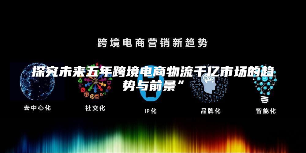 探究未来五年跨境电商物流千亿市场的趋势与前景”