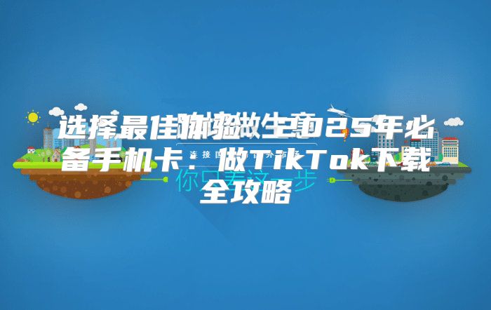 选择最佳体验：2025年必备手机卡：做TikTok下载全攻略