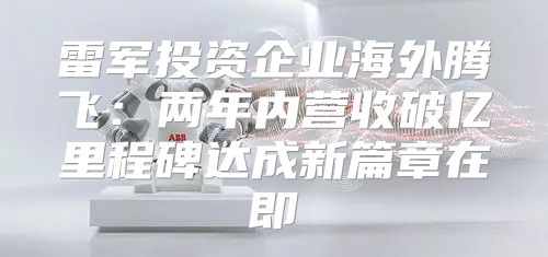 雷军投资企业海外腾飞：两年内营收破亿里程碑达成新篇章在即