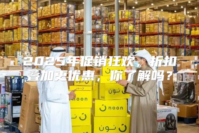 2025年促销狂欢，折扣叠加更优惠，你了解吗？