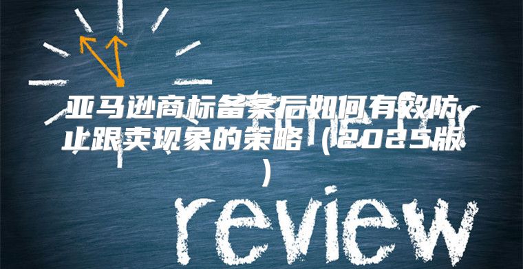 亚马逊商标备案后如何有效防止跟卖现象的策略2025版