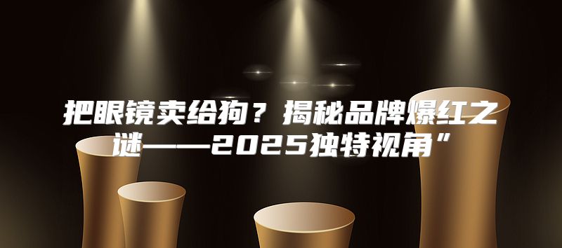 把眼镜卖给狗？揭秘品牌爆红之谜——2025独特视角”