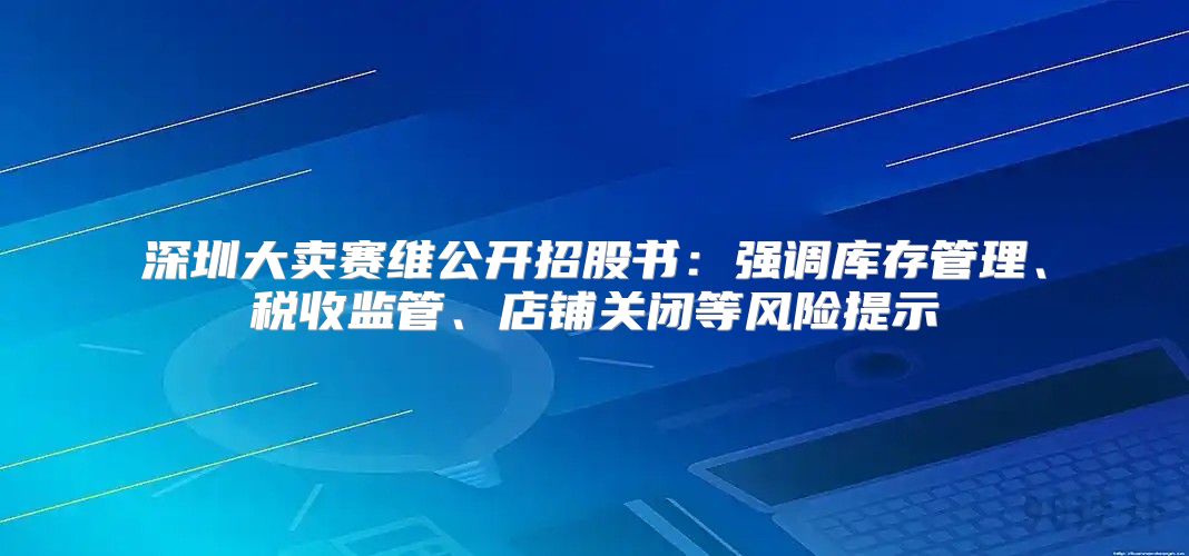 深圳大卖赛维公开招股书：强调库存管理、税收监管、店铺关闭等风险提示