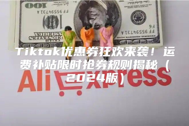 Tiktok优惠券狂欢来袭！运费补贴限时抢券规则揭秘2025版