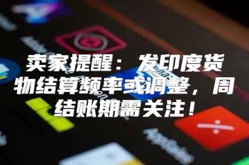 卖家提醒：发印度货物结算频率或调整，周结账期需关注！