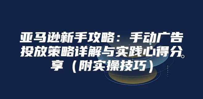 亚马逊新手攻略：手动广告投放策略详解与实践心得分享附实操技巧