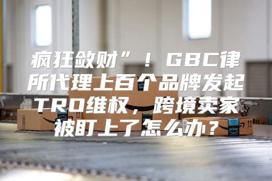 疯狂敛财”！GBC律所代理上百个品牌发起TRO维权，跨境卖家被盯上了怎么办？