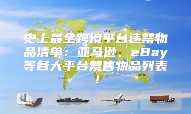 史上最全跨境平台违禁物品清单：亚马逊、eBay等各大平台禁售物品列表！