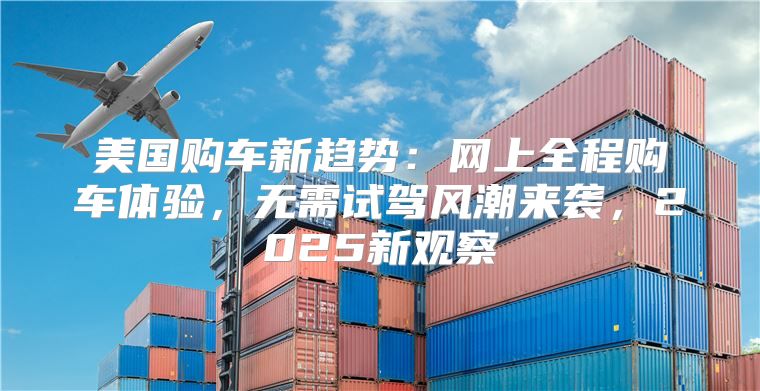 美国购车新趋势：网上全程购车体验，无需试驾风潮来袭，2025新观察