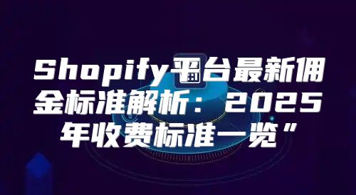 Shopify平台最新佣金标准解析：2025年收费标准一览”