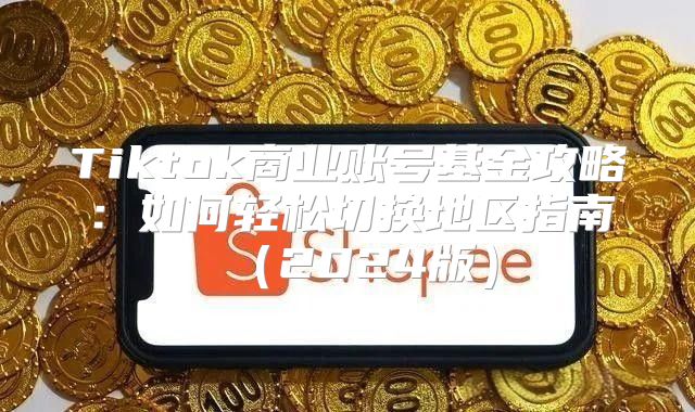 Tiktok商业账号基金攻略：如何轻松切换地区指南2025版