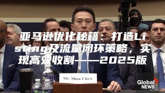 亚马逊优化秘籍：打造Listing及流量闭环策略，实现高效收割——2025版