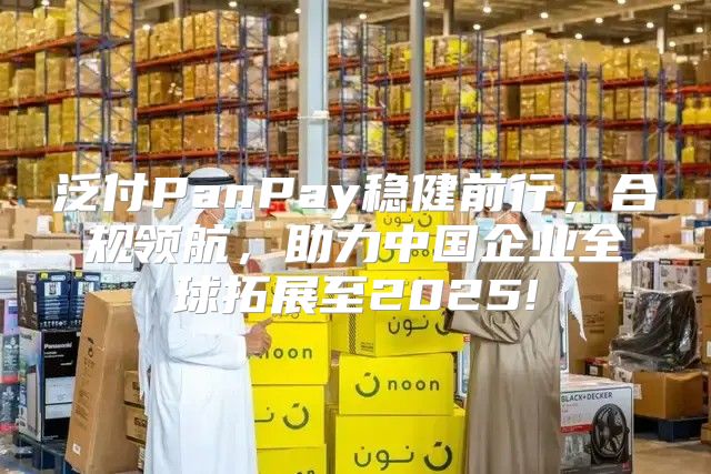 泛付PanPay稳健前行，合规领航，助力中国企业全球拓展至2025!