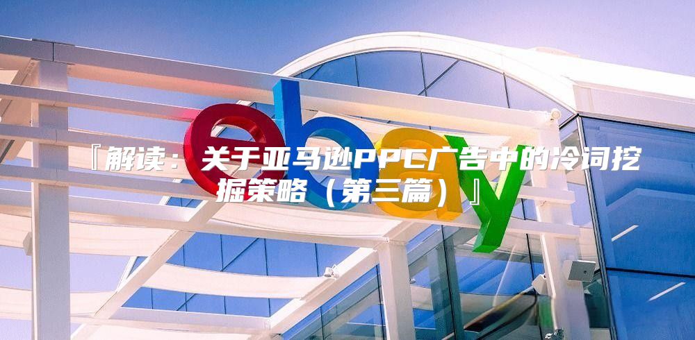『解读：关于亚马逊PPC广告中的冷词挖掘策略第三篇』