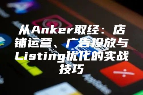 从Anker取经：店铺运营、广告投放与Listing优化的实战技巧