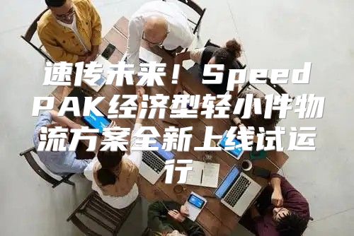 速传未来！SpeedPAK经济型轻小件物流方案全新上线试运行