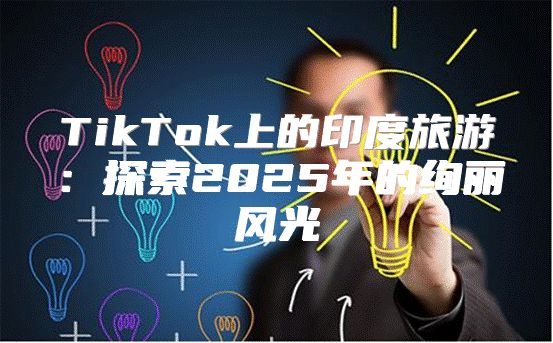 TikTok上的印度旅游：探索2025年的绚丽风光